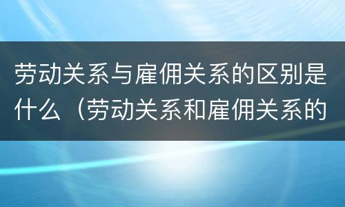 劳动关系与雇佣关系的区别是什么（劳动关系和雇佣关系的区别）