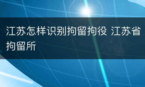 江苏怎样识别拘留拘役 江苏省拘留所