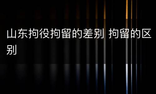 山东拘役拘留的差别 拘留的区别