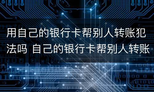 用自己的银行卡帮别人转账犯法吗 自己的银行卡帮别人转账犯法吗?