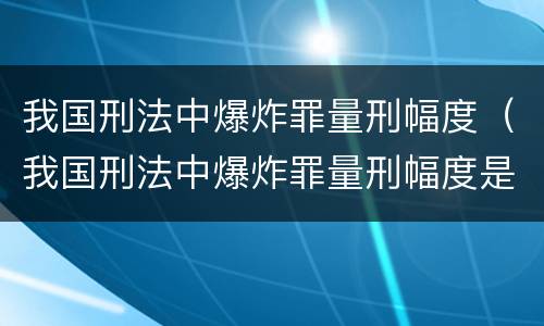 我国刑法中爆炸罪量刑幅度（我国刑法中爆炸罪量刑幅度是多少）