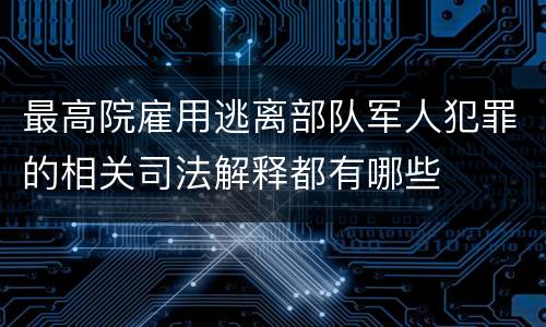 最高院雇用逃离部队军人犯罪的相关司法解释都有哪些