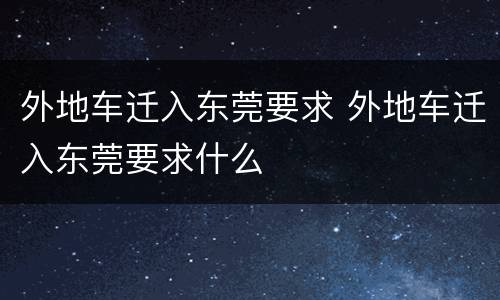 外地车迁入东莞要求 外地车迁入东莞要求什么