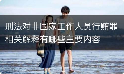 刑法对非国家工作人员行贿罪相关解释有哪些主要内容