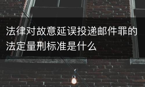 法律对故意延误投递邮件罪的法定量刑标准是什么
