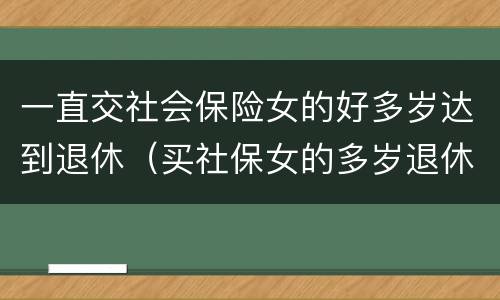 一直交社会保险女的好多岁达到退休（买社保女的多岁退休）
