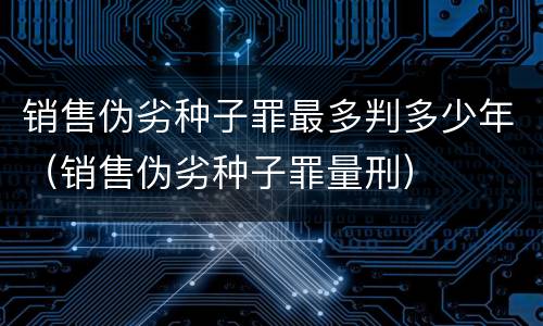 销售伪劣种子罪最多判多少年（销售伪劣种子罪量刑）