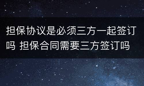 担保协议是必须三方一起签订吗 担保合同需要三方签订吗