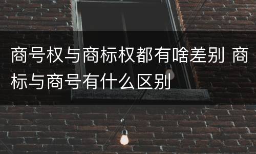 商号权与商标权都有啥差别 商标与商号有什么区别