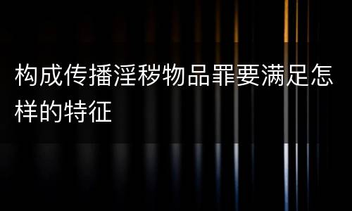 构成传播淫秽物品罪要满足怎样的特征
