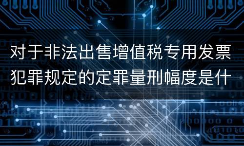 对于非法出售增值税专用发票犯罪规定的定罪量刑幅度是什么样的