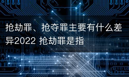 抢劫罪、抢夺罪主要有什么差异2022 抢劫罪是指