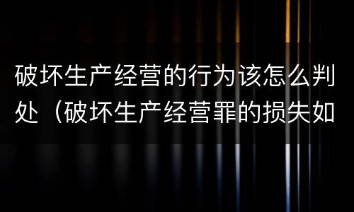 破坏生产经营的行为该怎么判处（破坏生产经营罪的损失如何认定）