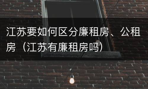 江苏要如何区分廉租房、公租房（江苏有廉租房吗）