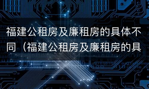 福建公租房及廉租房的具体不同（福建公租房及廉租房的具体不同点）