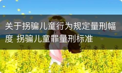 关于拐骗儿童行为规定量刑幅度 拐骗儿童罪量刑标准