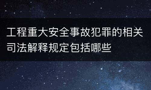 工程重大安全事故犯罪的相关司法解释规定包括哪些
