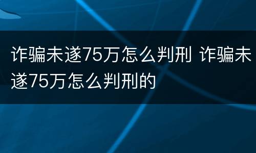 诈骗未遂75万怎么判刑 诈骗未遂75万怎么判刑的