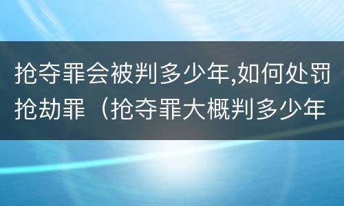 抢夺罪会被判多少年,如何处罚抢劫罪（抢夺罪大概判多少年）
