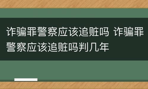 诈骗罪警察应该追赃吗 诈骗罪警察应该追赃吗判几年