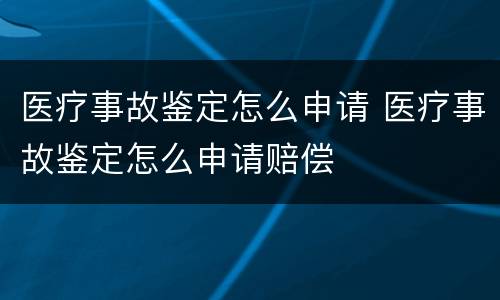 医疗事故鉴定怎么申请 医疗事故鉴定怎么申请赔偿