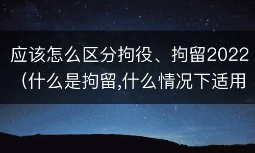 应该怎么区分拘役、拘留2022（什么是拘留,什么情况下适用拘留）