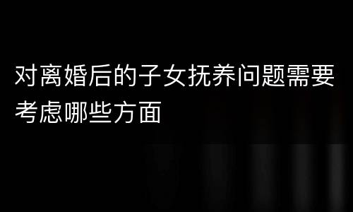 对离婚后的子女抚养问题需要考虑哪些方面