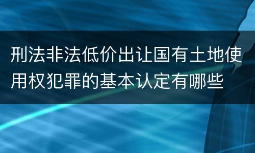 刑法非法低价出让国有土地使用权犯罪的基本认定有哪些