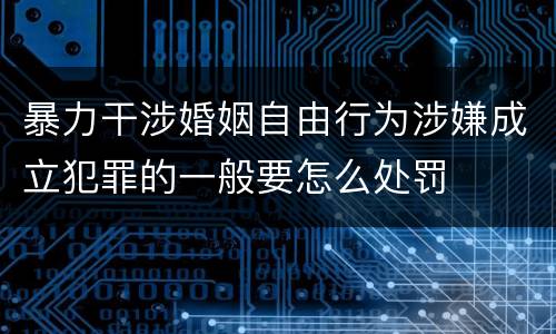 暴力干涉婚姻自由行为涉嫌成立犯罪的一般要怎么处罚