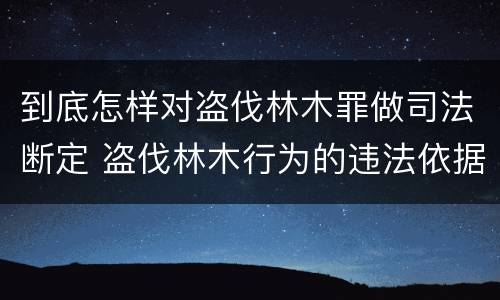 到底怎样对盗伐林木罪做司法断定 盗伐林木行为的违法依据