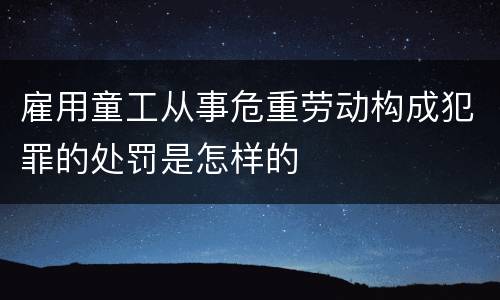 雇用童工从事危重劳动构成犯罪的处罚是怎样的