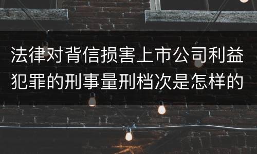 法律对背信损害上市公司利益犯罪的刑事量刑档次是怎样的