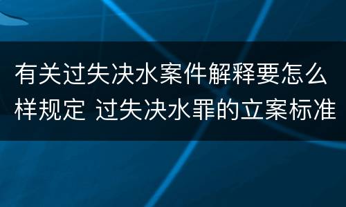 有关过失决水案件解释要怎么样规定 过失决水罪的立案标准