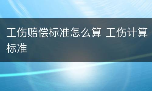 工伤赔偿标准怎么算 工伤计算标准