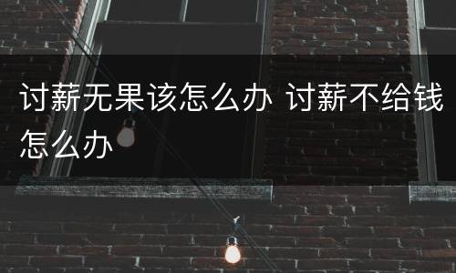 讨薪无果该怎么办 讨薪不给钱怎么办