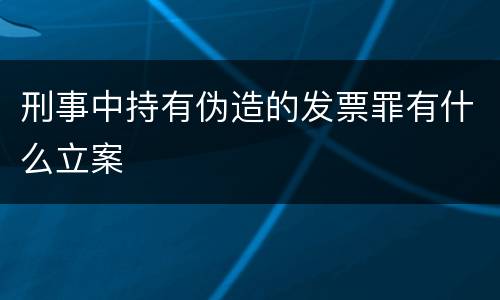 刑事中持有伪造的发票罪有什么立案