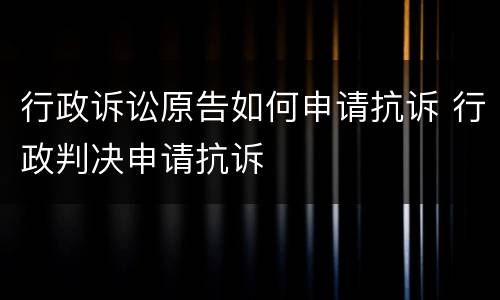 行政诉讼原告如何申请抗诉 行政判决申请抗诉