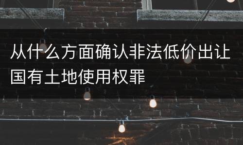 从什么方面确认非法低价出让国有土地使用权罪