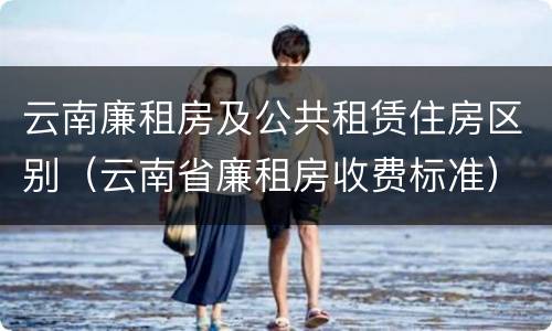 云南廉租房及公共租赁住房区别（云南省廉租房收费标准）