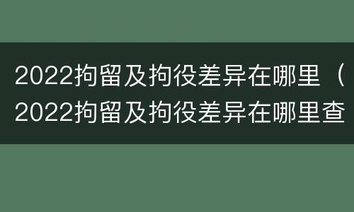 2022拘留及拘役差异在哪里（2022拘留及拘役差异在哪里查询）