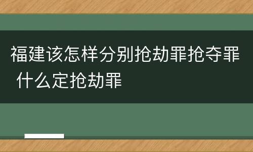 福建该怎样分别抢劫罪抢夺罪 什么定抢劫罪