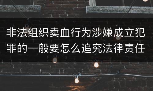 非法组织卖血行为涉嫌成立犯罪的一般要怎么追究法律责任