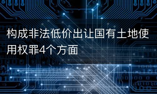 构成非法低价出让国有土地使用权罪4个方面