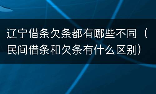辽宁借条欠条都有哪些不同（民间借条和欠条有什么区别）