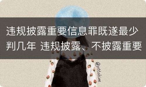 违规披露重要信息罪既遂最少判几年 违规披露、不披露重要信息罪立案标准