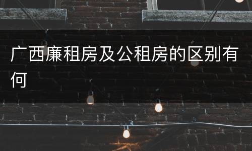 广西廉租房及公租房的区别有何