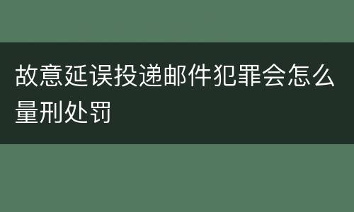 故意延误投递邮件犯罪会怎么量刑处罚