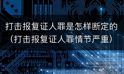 打击报复证人罪是怎样断定的（打击报复证人罪情节严重）