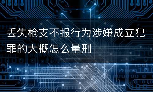 丢失枪支不报行为涉嫌成立犯罪的大概怎么量刑