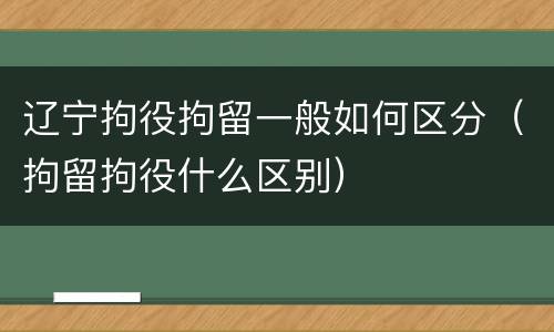 辽宁拘役拘留一般如何区分（拘留拘役什么区别）